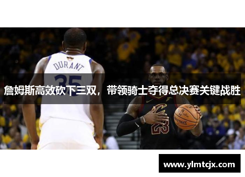 詹姆斯高效砍下三双，带领骑士夺得总决赛关键战胜