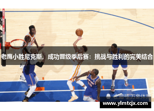 老鹰小胜尼克斯，成功晋级季后赛：挑战与胜利的完美结合