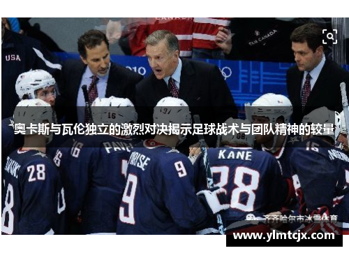 奥卡斯与瓦伦独立的激烈对决揭示足球战术与团队精神的较量