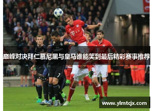 巅峰对决拜仁慕尼黑与皇马谁能笑到最后精彩赛事推荐