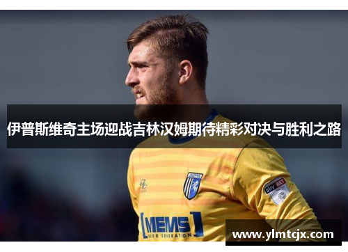 伊普斯维奇主场迎战吉林汉姆期待精彩对决与胜利之路