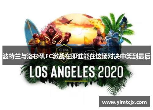 波特兰与洛杉矶FC激战在即谁能在这场对决中笑到最后