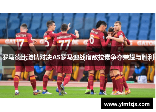 罗马德比激情对决AS罗马迎战宿敌拉素争夺荣耀与胜利