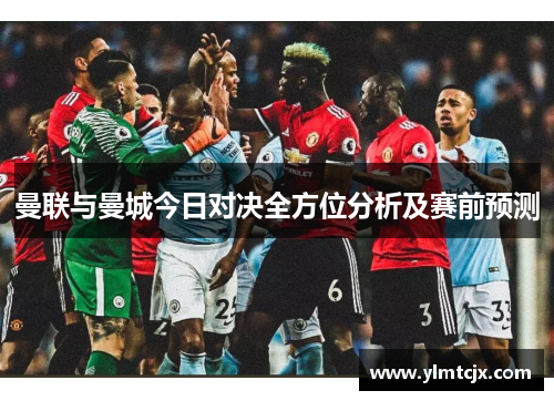 曼联与曼城今日对决全方位分析及赛前预测