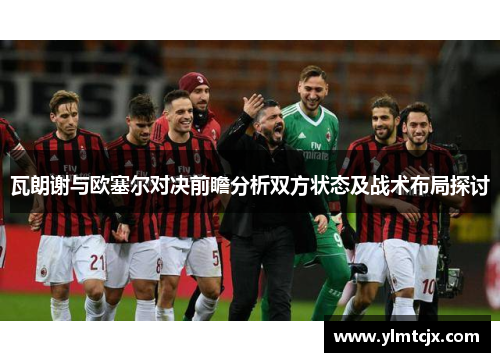 瓦朗谢与欧塞尔对决前瞻分析双方状态及战术布局探讨