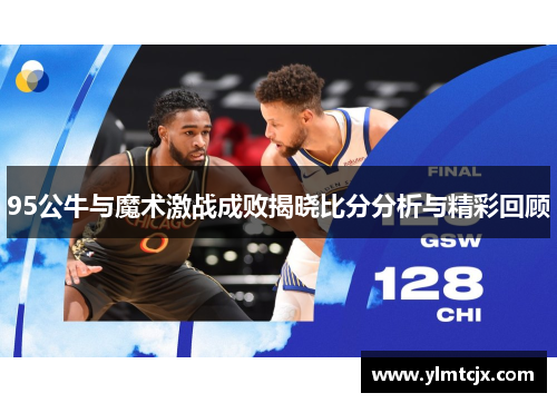 95公牛与魔术激战成败揭晓比分分析与精彩回顾