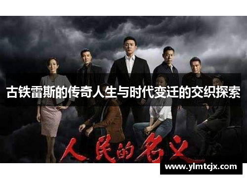 古铁雷斯的传奇人生与时代变迁的交织探索