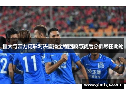 恒大与富力精彩对决直播全程回顾与赛后分析尽在此处