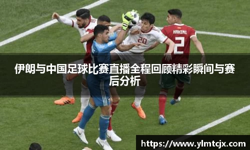 6163银河伊朗与中国足球比赛直播全程回顾精彩瞬间与赛后分析