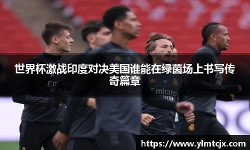 6163银河世界杯激战印度对决美国谁能在绿茵场上书写传奇篇章