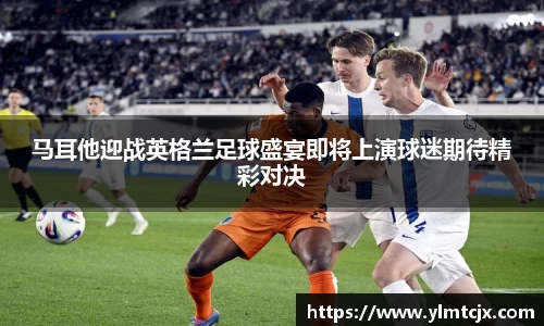 6163银河马耳他迎战英格兰足球盛宴即将上演球迷期待精彩对决